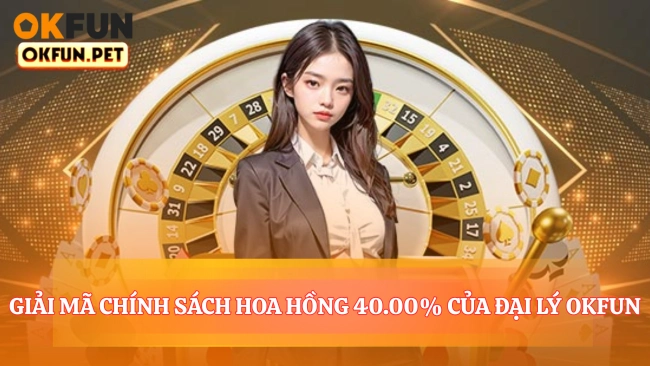 Giải Mã Chính Sách Hoa Hồng 40.00% Của Đại Lý OKFUN