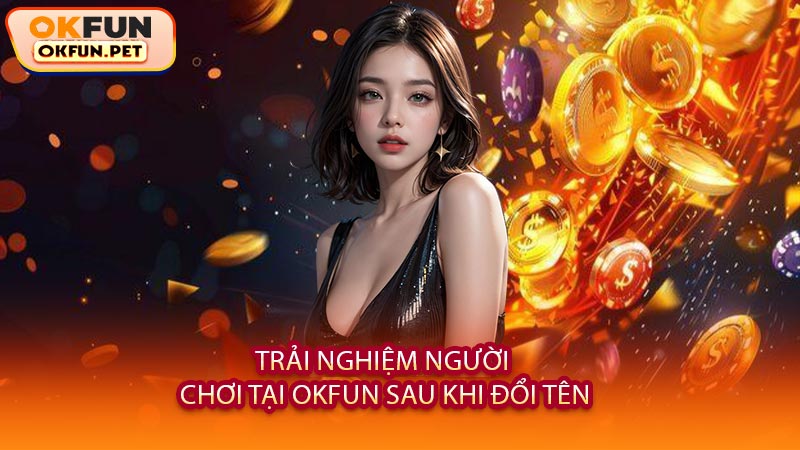 Trải Nghiệm Người Chơi Tại OKFUN Sau Khi Đổi Tên